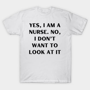 Yes, I am a nurse. No, I don’t want to look at it T-Shirt